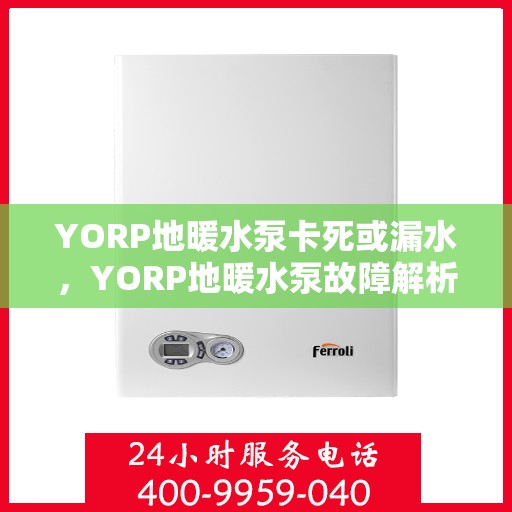 YORP地暖水泵卡死或漏水，YORP地暖水泵故障解析，卡死与漏水问题探讨