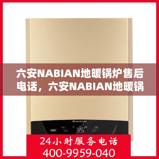 六安NABIAN地暖锅炉售后电话，六安NABIAN地暖锅炉售后服务热线及电话全攻略