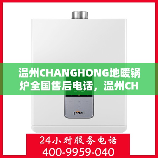 温州CHANGHONG地暖锅炉全国售后电话，温州CHANGHONG地暖锅炉全国售后热线及维修服务指南