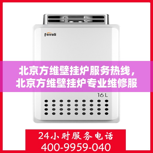 北京方维壁挂炉服务热线，北京方维壁挂炉专业维修服务热线