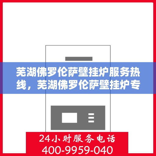 芜湖佛罗伦萨壁挂炉服务热线,芜湖佛罗伦萨壁挂炉专业维修与服务热线 芜湖佛罗伦萨壁挂炉服务热线,芜湖佛罗伦萨壁挂炉专业维修与服务热线
