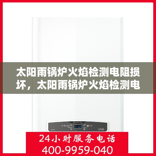 太阳雨锅炉火焰检测电阻损坏，太阳雨锅炉火焰检测电阻故障解析