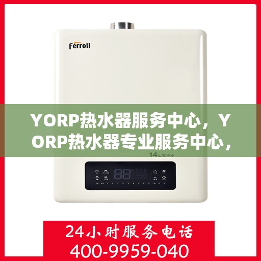 YORP热水器服务中心，YORP热水器专业服务中心，全方位服务，温暖您的生活