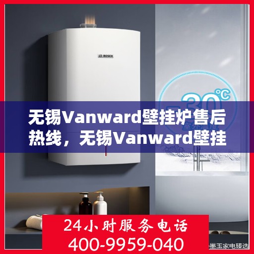 无锡Vanward壁挂炉售后热线，无锡Vanward壁挂炉售后服务热线及维修指南