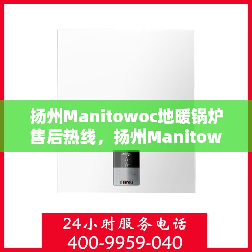 扬州Manitowoc地暖锅炉售后热线，扬州Manitowoc地暖锅炉售后服务热线及支持详情