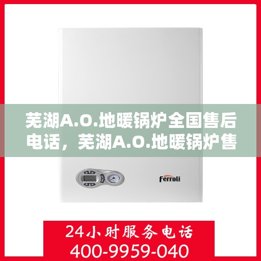 芜湖A.O.地暖锅炉全国售后电话，芜湖A.O.地暖锅炉售后服务热线及电话全攻略