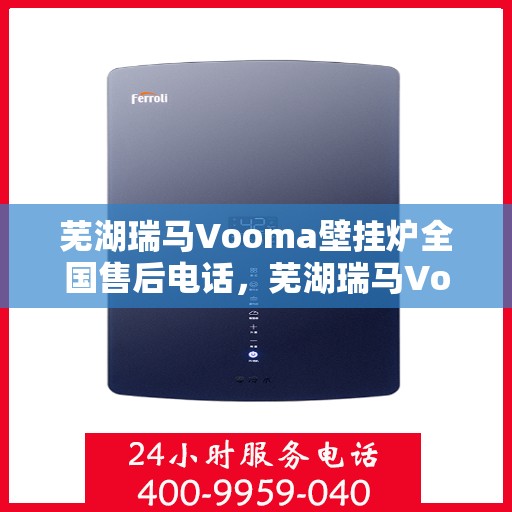 芜湖瑞马Vooma壁挂炉全国售后电话,芜湖瑞马Vooma壁挂炉全国售后服务热线及电话支持指南 芜湖瑞马Vooma壁挂炉全国售后电话,芜湖瑞马Vooma壁挂炉全国售后服务热线及电话支持指南