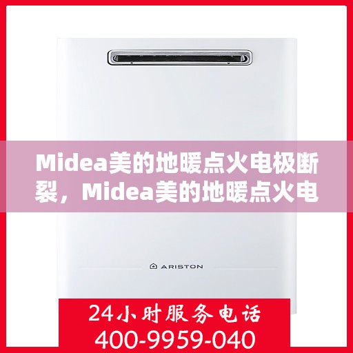 Midea美的地暖点火电极断裂,Midea美的地暖点火电极断裂问题及解决方案探讨 Midea美的地暖点火电极断裂,Midea美的地暖点火电极断裂问题及解决方案探讨