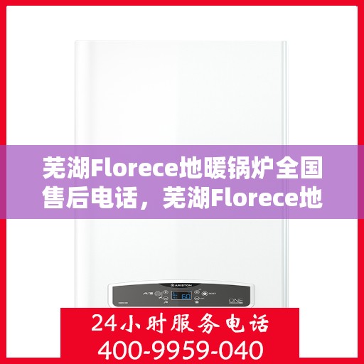 芜湖Florece地暖锅炉全国售后电话，芜湖Florece地暖锅炉售后服务热线及全国售后电话汇总