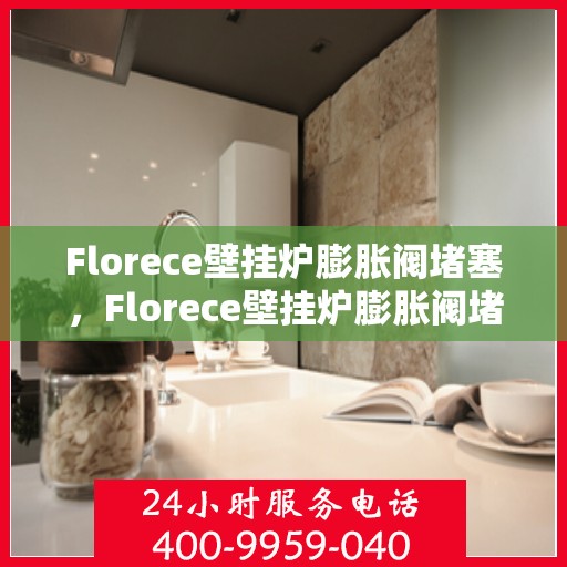 Florece壁挂炉膨胀阀堵塞，Florece壁挂炉膨胀阀堵塞问题解析与解决方案