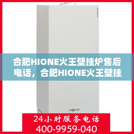 合肥HIONE火王壁挂炉售后电话，合肥HIONE火王壁挂炉售后服务热线及电话支持指南