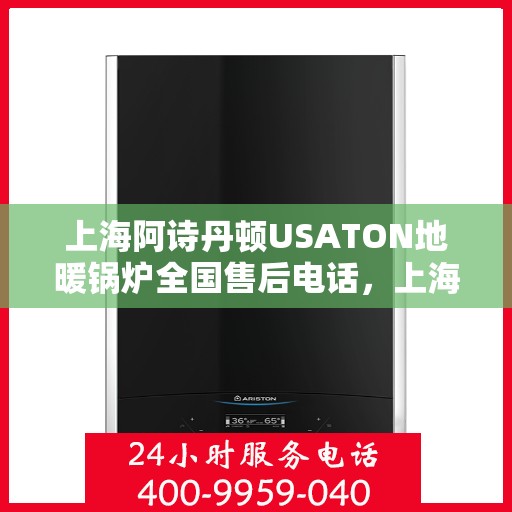 上海阿诗丹顿USATON地暖锅炉全国售后电话，上海阿诗丹顿USATON地暖锅炉售后全国服务热线及电话支持详解