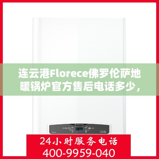 连云港Florece佛罗伦萨地暖锅炉官方售后电话多少，连云港Florece佛罗伦萨地暖锅炉官方售后联系电话揭秘