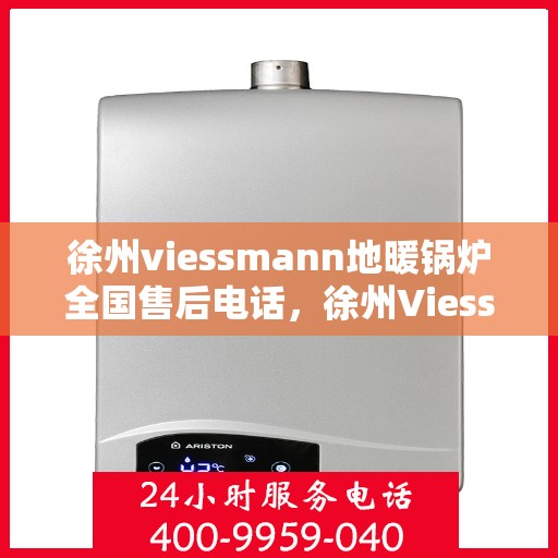 徐州viessmann地暖锅炉全国售后电话，徐州Viessmann地暖锅炉售后服务热线及电话全攻略