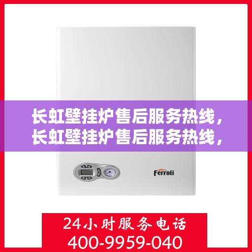 长虹壁挂炉售后服务热线，长虹壁挂炉售后服务热线，专业团队，贴心服务，全天候保障您的温暖生活！