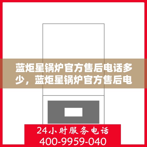 蓝炬星锅炉官方售后电话多少,蓝炬星锅炉官方售后电话及售后服务解析 蓝炬星锅炉官方售后电话多少,蓝炬星锅炉官方售后电话及售后服务解析