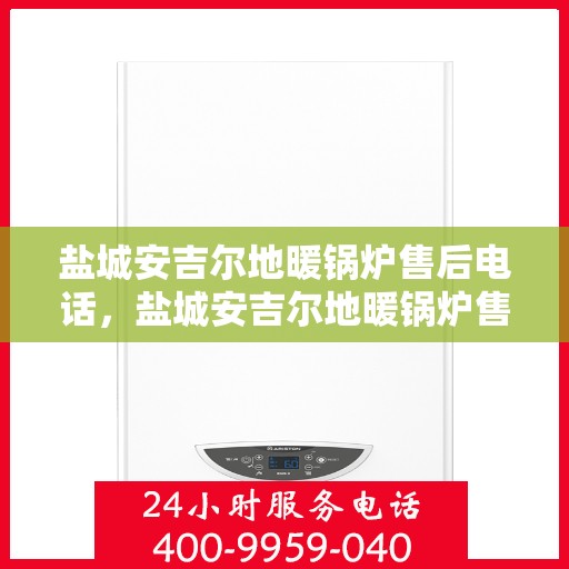 盐城安吉尔地暖锅炉售后电话，盐城安吉尔地暖锅炉售后服务热线及电话支持详解
