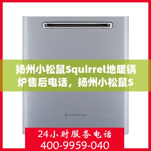 扬州小松鼠Squirrel地暖锅炉售后电话，扬州小松鼠Squirrel地暖锅炉售后服务热线及电话支持详解