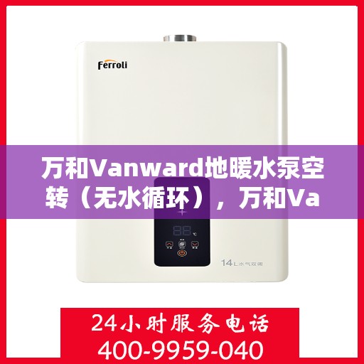 万和Vanward地暖水泵空转(无水循环),万和Vanward地暖水泵空转问题解析,无水循环下的故障处理与应对之道 万和Vanward地暖水泵空转(无水循环),万和Vanward地暖水泵空转问题解析,无水循环下的故障处理与应对之道