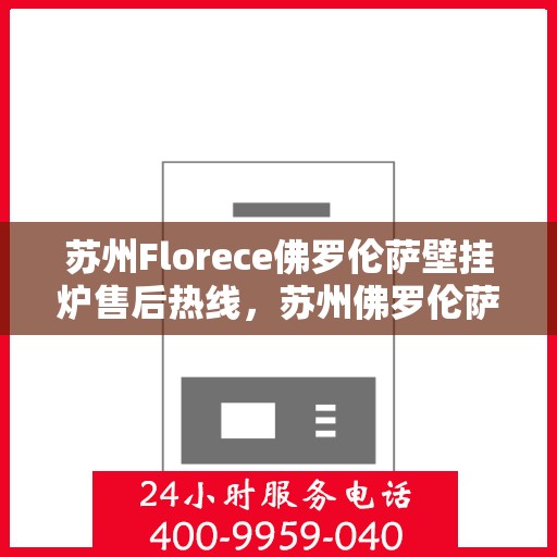 苏州Florece佛罗伦萨壁挂炉售后热线，苏州佛罗伦萨壁挂炉售后热线，专业维修与保养服务团队为您解答疑惑