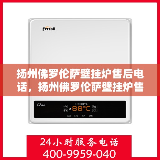 扬州佛罗伦萨壁挂炉售后电话，扬州佛罗伦萨壁挂炉售后服务热线及电话全攻略