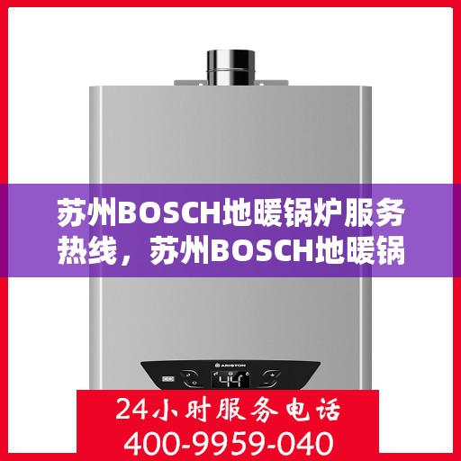 苏州BOSCH地暖锅炉服务热线，苏州BOSCH地暖锅炉专业维修服务热线及咨询热线指南