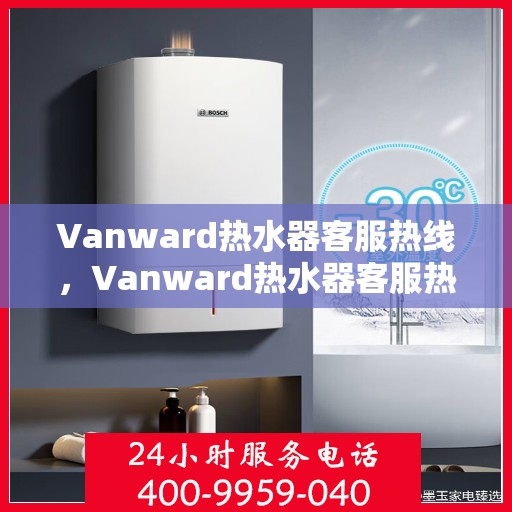 Vanward热水器客服热线，Vanward热水器客服热线，专业解答，温暖您的生活