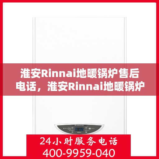 淮安Rinnai地暖锅炉售后电话，淮安Rinnai地暖锅炉售后服务热线及电话查询