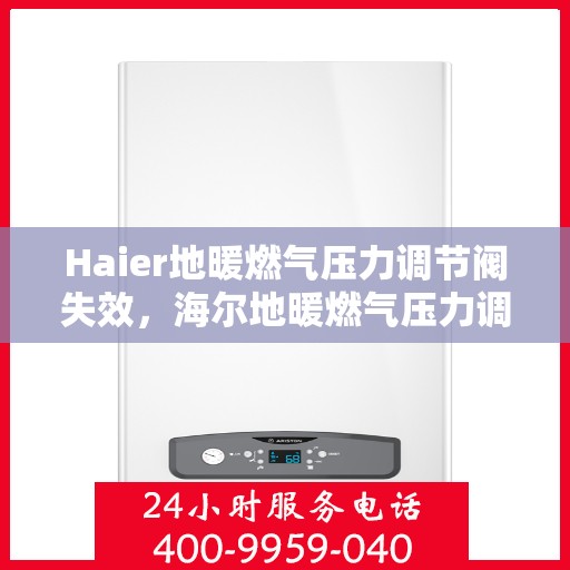 Haier地暖燃气压力调节阀失效，海尔地暖燃气压力调节阀失效问题解析