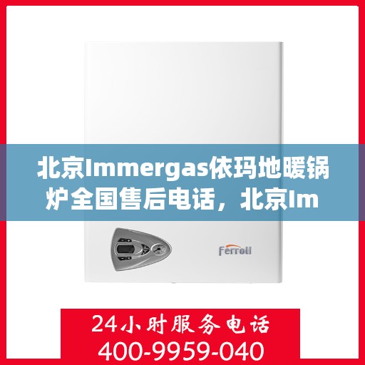 北京Immergas依玛地暖锅炉全国售后电话，北京Immergas依玛地暖锅炉全国售后热线电话及维修服务指南