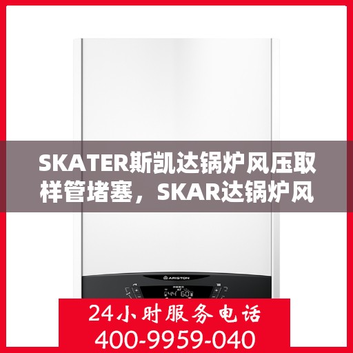 SKATER斯凯达锅炉风压取样管堵塞，SKAR达锅炉风压取样管堵塞问题解析与解决方案