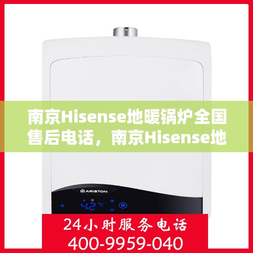 南京Hisense地暖锅炉全国售后电话，南京Hisense地暖锅炉售后服务热线及全国售后电话汇总