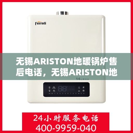 无锡ARISTON地暖锅炉售后电话，无锡ARISTON地暖锅炉售后服务热线及电话支持指南