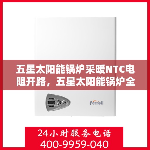 五星太阳能锅炉采暖NTC电阻开路，五星太阳能锅炉全新采暖模式，NTC电阻开路技术揭秘