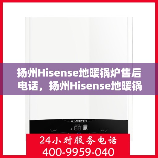 扬州Hisense地暖锅炉售后电话，扬州Hisense地暖锅炉售后服务热线及电话全攻略