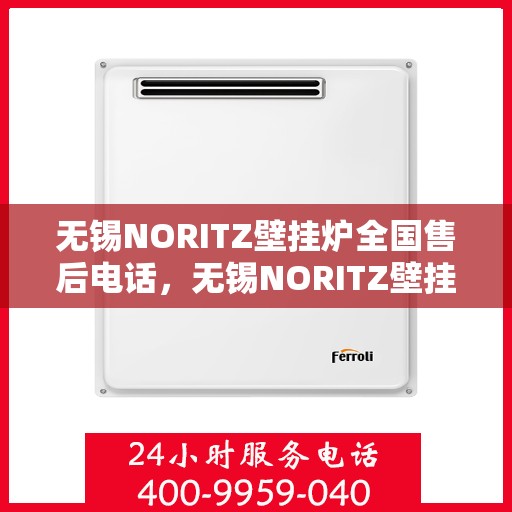 无锡NORITZ壁挂炉全国售后电话，无锡NORITZ壁挂炉售后服务热线及电话全攻略