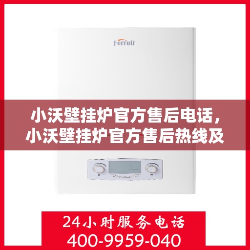 小沃壁挂炉官方售后电话，小沃壁挂炉官方售后热线及维修服务指南