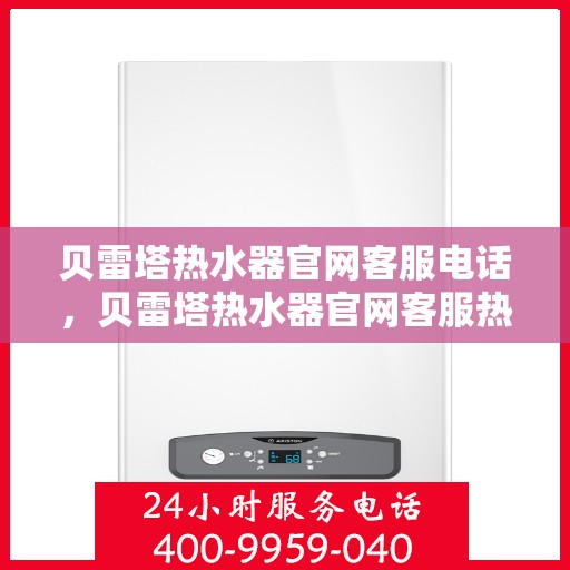 贝雷塔热水器官网客服电话，贝雷塔热水器官网客服热线及售后服务电话汇总