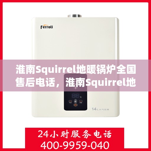 淮南Squirrel地暖锅炉全国售后电话，淮南Squirrel地暖锅炉售后服务热线及全国售后电话汇总