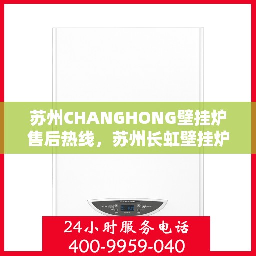 苏州CHANGHONG壁挂炉售后热线，苏州长虹壁挂炉售后服务热线，专业解决您的壁挂炉问题