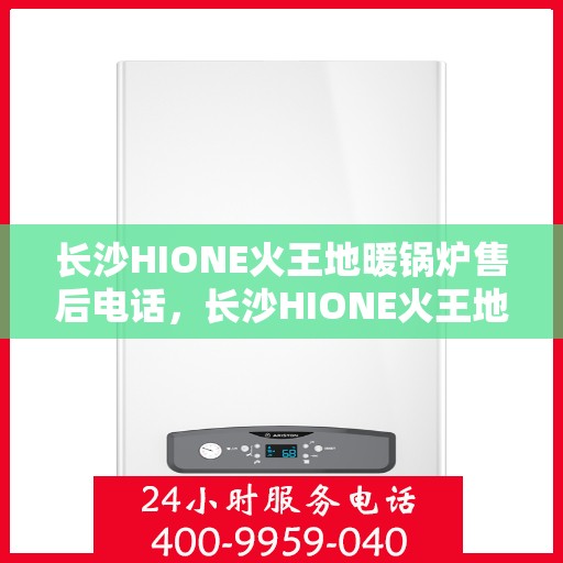 长沙HIONE火王地暖锅炉售后电话，长沙HIONE火王地暖锅炉售后服务热线及电话全攻略