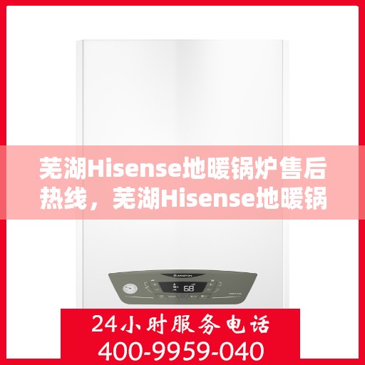 芜湖Hisense地暖锅炉售后热线，芜湖Hisense地暖锅炉售后服务热线及维修指南