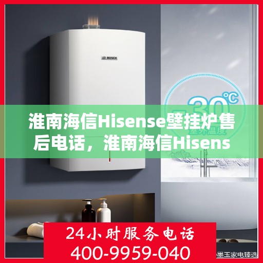 淮南海信Hisense壁挂炉售后电话，淮南海信Hisense壁挂炉售后服务热线及电话全解析