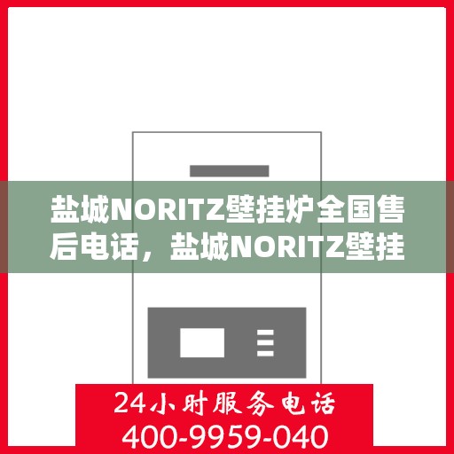 盐城NORITZ壁挂炉全国售后电话，盐城NORITZ壁挂炉售后全国服务热线及维修指南