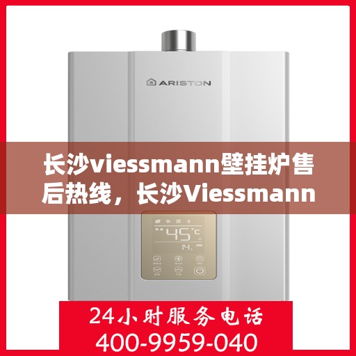 长沙viessmann壁挂炉售后热线，长沙Viessmann壁挂炉售后热线，专业服务，温暖您的冬季生活
