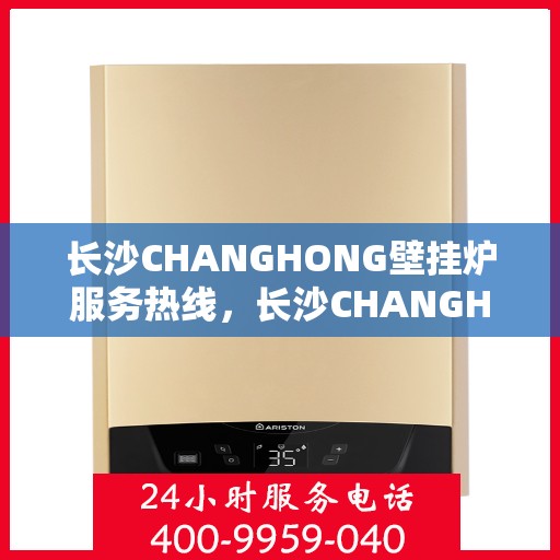 长沙CHANGHONG壁挂炉服务热线，长沙CHANGHONG壁挂炉售后热线，专业服务，温暖您的家