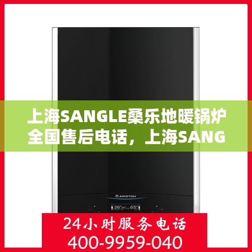 上海SANGLE桑乐地暖锅炉全国售后电话，上海SANGLE桑乐地暖锅炉全国售后热线电话服务支持中心