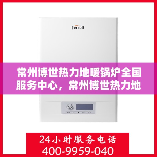 常州博世热力地暖锅炉全国服务中心，常州博世热力地暖锅炉全国售后服务中心，专业服务，温暖千万家