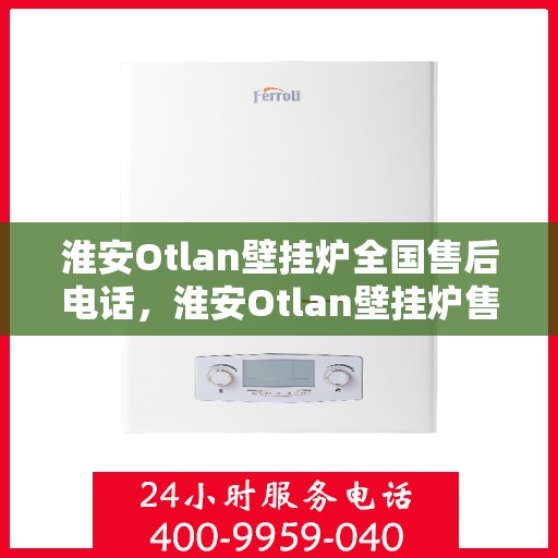 淮安Otlan壁挂炉全国售后电话，淮安Otlan壁挂炉售后服务热线及电话全攻略