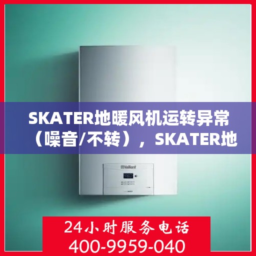SKATER地暖风机运转异常(噪音/不转),SKATER地暖风机运转异常解析,噪音与不转故障排查指南 SKATER地暖风机运转异常(噪音/不转),SKATER地暖风机运转异常解析,噪音与不转故障排查指南